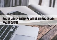 海口区块链产业园代办公司注册[海口区块链产业园在哪里]