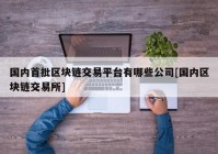 国内首批区块链交易平台有哪些公司[国内区块链交易所]
