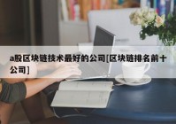 a股区块链技术最好的公司[区块链排名前十公司]