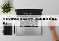 国际区块链公司转让信息[国际区块链交易平台]