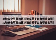 比较安全可靠的区块链交易平台有哪些公司[比较安全可靠的区块链交易平台有哪些公司]