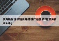滨海新区区块链自媒体推广运营公司[滨海新区头条]