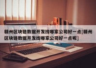 赣州区块链数据开发找哪家公司好一点[赣州区块链数据开发找哪家公司好一点呢]