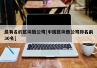 最有名的区块链公司[中国区块链公司排名前30名]