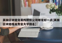 英国区块链交易所牌照公司哪家好一点[英国区块链相关专业大学排名]