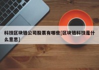 科技区块链公司股票有哪些[区块链科技是什么意思]