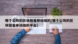 哪个公司的区块链是移动端的[哪个公司的区块链是移动端的平台]